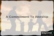 A Commitment To Worship. Why do we do what we do? Whats it really all about? Whats the Endgame?