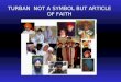 TURBAN NOT A SYMBOL BUT ARTICLE OF FAITH. According to Sikh philosophy The Man who is conceived in Sikh Scriptures as a man with hair and turban on his